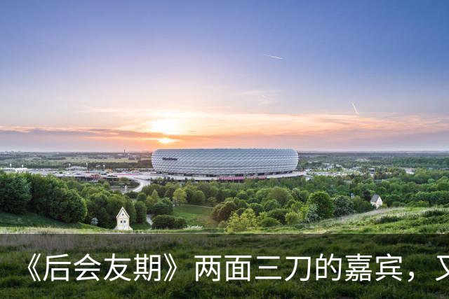 《后会友期》两面三刀的嘉宾，又作又自以为是，马天宇张萌讨厌她