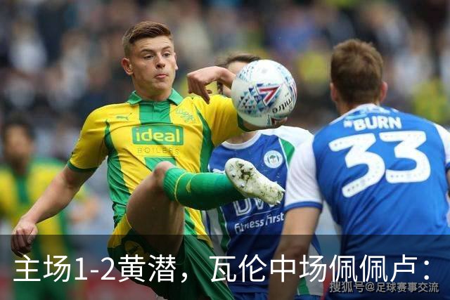 主场1-2黄潜，瓦伦中场佩佩卢：红牌成为比赛转折点