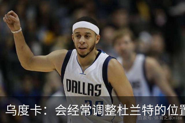 乌度卡：会经常调整杜兰特的位置&让他更难被包夹 希望为他减负