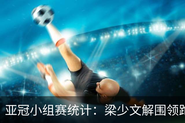 亚冠小组赛统计：梁少文解围领跑 陈日金拦截第一