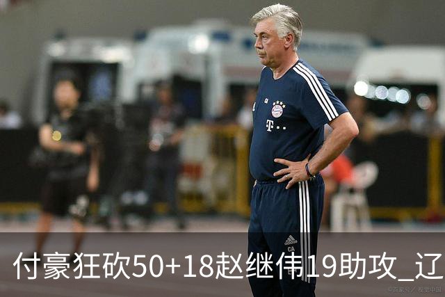 付豪狂砍50+18赵继伟19助攻 辽宁大胜福建51分
