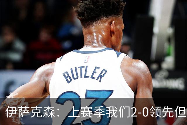 伊萨克森：上赛季我们2-0领先但被扳平，今天的胜利至关重要