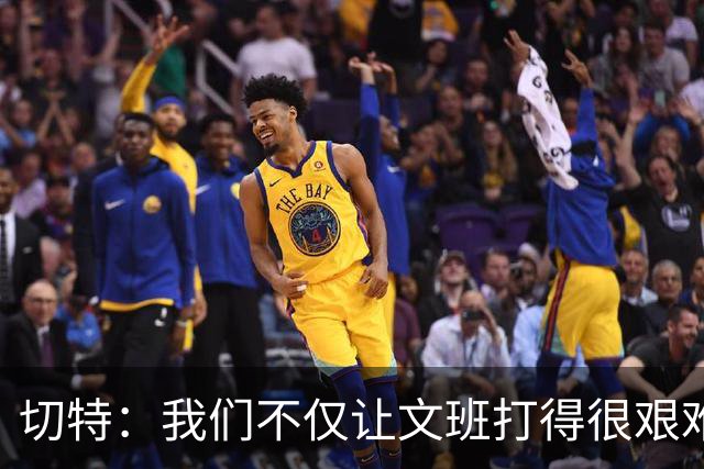 切特：我们不仅让文班打得很艰难 还让马刺的每个人都打得很艰难