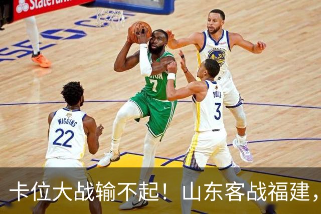 卡位大战输不起！山东客战福建，邱彪要拿出真本事，陈林坚斗旧主