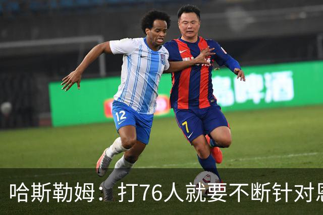 哈斯勒姆：打76人就要不断针对恩比德&老詹 迫使他们陷入犯规麻烦