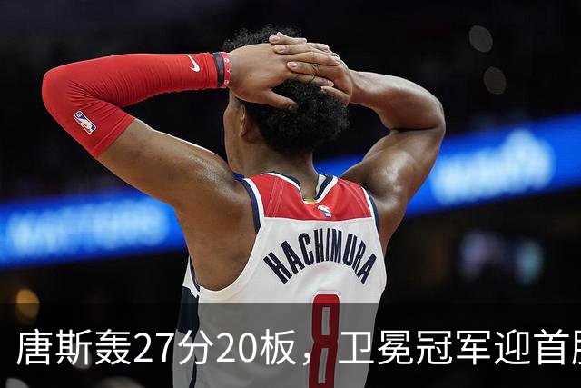 唐斯轰27分20板，卫冕冠军迎首胜！东部头名完败，布伦森16次罚球