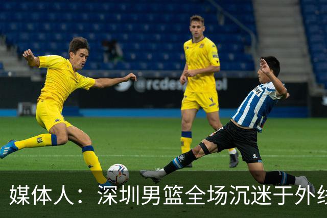 媒体人：深圳男篮全场沉迷于外线单干 缺乏基本的团队配合