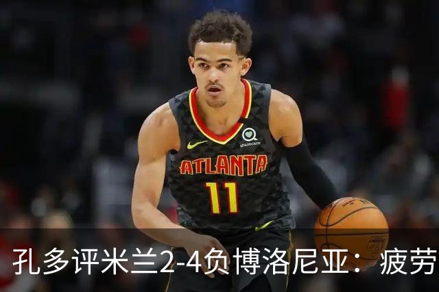 孔多评米兰2-4负博洛尼亚：疲劳+变阵失误酿败局