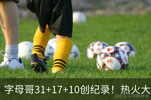 字母哥31+17+10创纪录！热火大胜步行者 克莱25+7三分热巴27+9