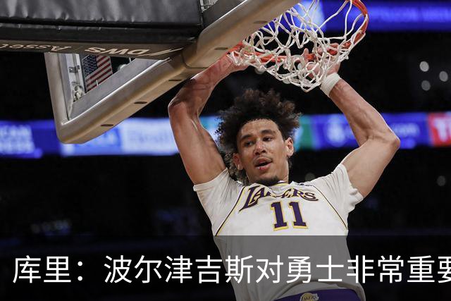 库里：波尔津吉斯对勇士非常重要，这是一个需要解决的棘手问题