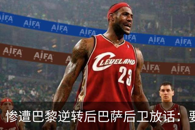 惨遭巴黎逆转后巴萨后卫放话：要在国家德比中击败皇马