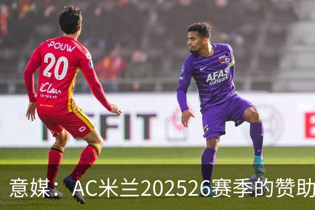 意媒：AC米兰2025/26赛季的赞助收入达到1.106亿欧元