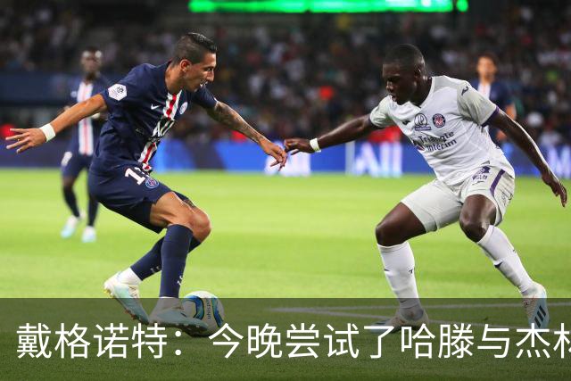戴格诺特：今晚尝试了哈滕与杰林威的双塔配合 之前完全没练过