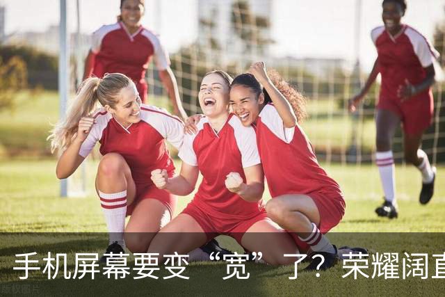 手机屏幕要变“宽”了？荣耀阔直板新机首曝：正测试6.39英寸直屏