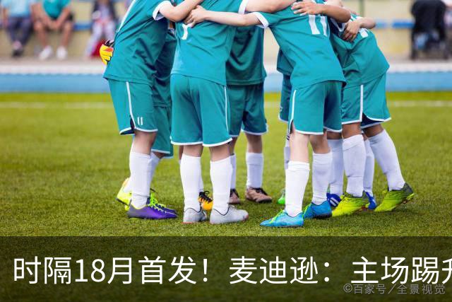 时隔18月首发！麦迪逊：主场踢升班马不轻松，攻破家乡球队很特殊