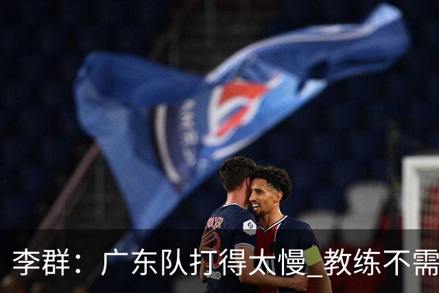 李群：广东队打得太慢 教练不需每一次战术都要琢磨 把比赛交给球员
