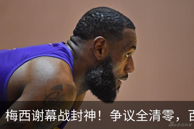 梅西谢幕战封神！争议全清零，百年球王谁还敢质疑