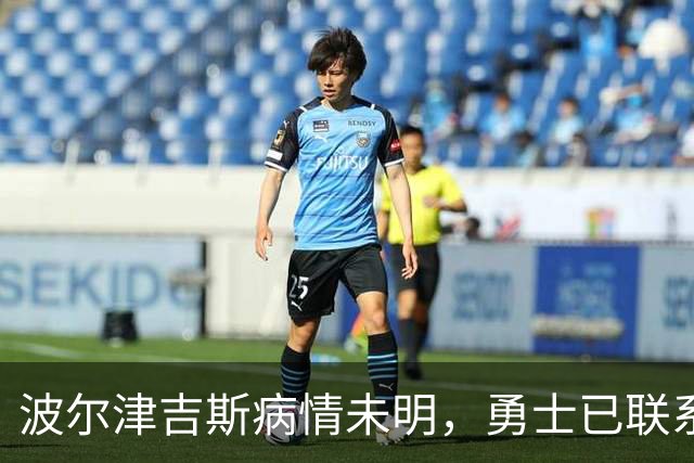 波尔津吉斯病情未明，勇士已联系雄鹿谈交易