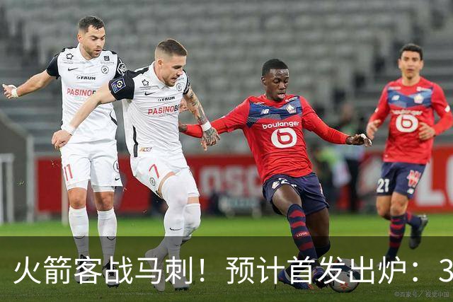 火箭客战马刺！预计首发出炉：3巨头配范乔丹，23岁前锋变主攻点