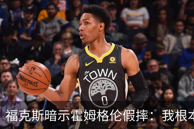 福克斯暗示霍姆格伦假摔：我根本没使那么大劲摔他