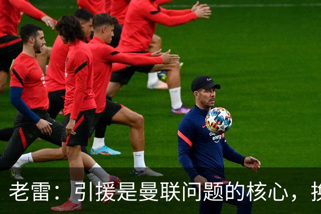 老雷：引援是曼联问题的核心，换掉卡里克他们排名也不会超过第五
