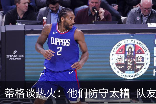蒂格谈热火：他们防守太糟 队友难兼容字母哥这样的持球大核