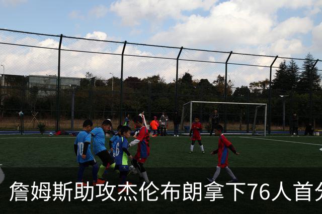詹姆斯助攻杰伦布朗拿下76人首分，詹姆斯篮下打板命中拿下76人首分