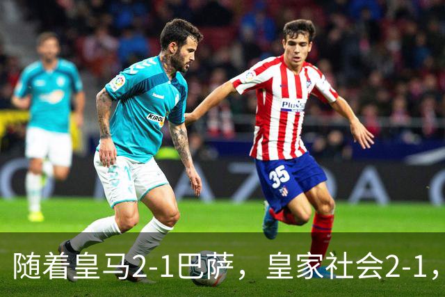 随着皇马2-1巴萨，皇家社会2-1，西甲最新排名出炉！巴萨首败