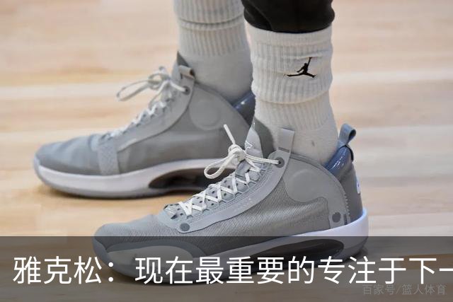 雅克松：现在最重要的专注于下一场，看看我们最终能走到哪里