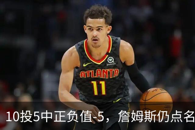 10投5中正负值-5，詹姆斯仍点名夸这两人关键