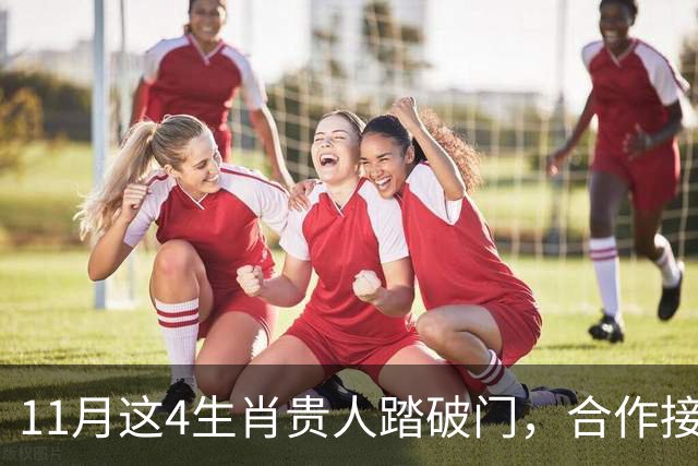 11月这4生肖贵人踏破门，合作接到手软，财运一路开挂到年底