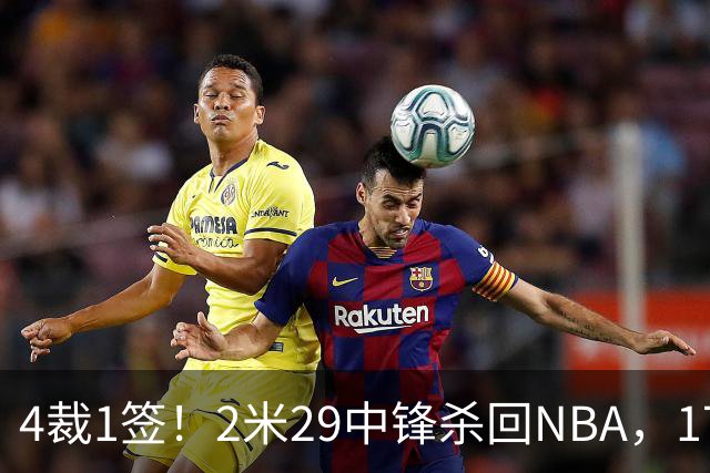 4裁1签！2米29中锋杀回NBA，17人豪阵冲击总冠军